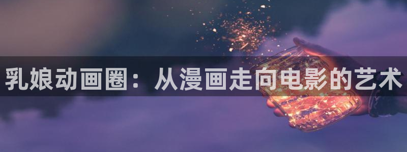 囧次元app免费下载：乳娘动画圈：从漫画走向电影的艺术